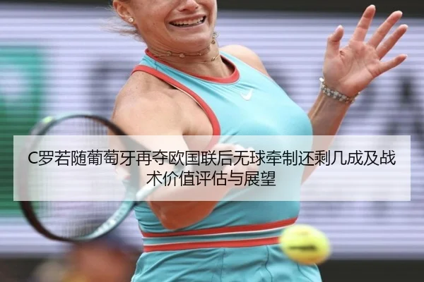 C罗若随葡萄牙再夺欧国联后无球牵制还剩几成及战术价值评估与展望